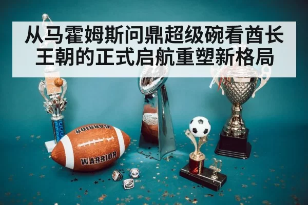从马霍姆斯问鼎超级碗看酋长王朝的正式启航重塑新格局