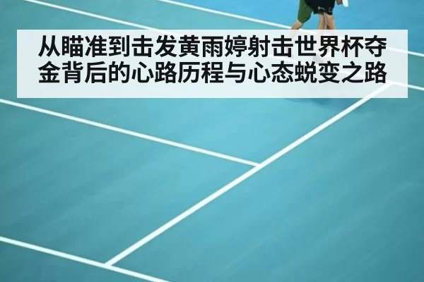 从瞄准到击发黄雨婷射击世界杯夺金背后的心路历程与心态蜕变之路