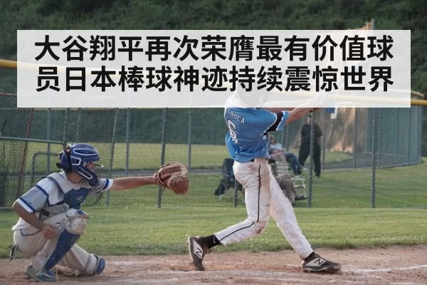 大谷翔平再次荣膺最有价值球员日本棒球神迹持续震惊世界
