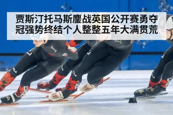 贾斯汀托马斯鏖战英国公开赛勇夺冠强势终结个人整整五年大满贯荒
