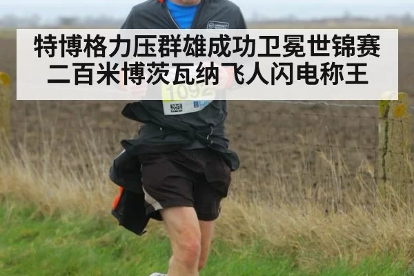 特博格力压群雄成功卫冕世锦赛二百米博茨瓦纳飞人闪电称王