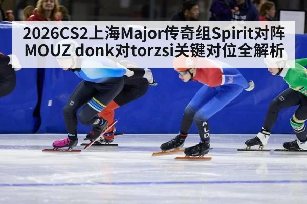 2026CS2上海Major传奇组Spirit对阵MOUZ donk对torzsi关键对位全解析