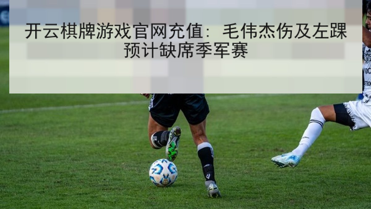 开云棋牌游戏官网充值: 毛伟杰伤及左踝预计缺席季军赛