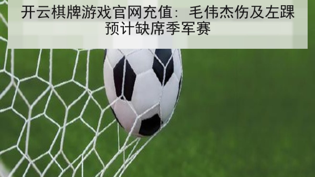 开云棋牌游戏官网充值: 毛伟杰伤及左踝预计缺席季军赛